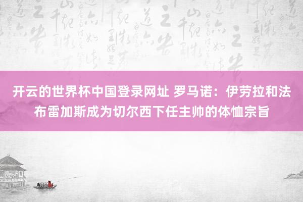 开云的世界杯中国登录网址 罗马诺:伊劳拉和法布雷加斯成为切尔西下任主帅的体恤宗旨