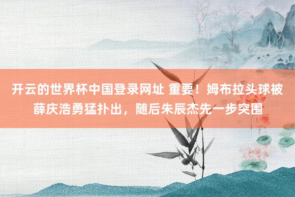 开云的世界杯中国登录网址 重要！姆布拉头球被薛庆浩勇猛扑出，随后朱辰杰先一步突围
