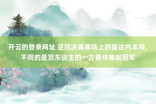 开云的登录网址 亚冠决赛赛场上的皆达内本领,不同的是顶东谈主的一方最终捧起冠军