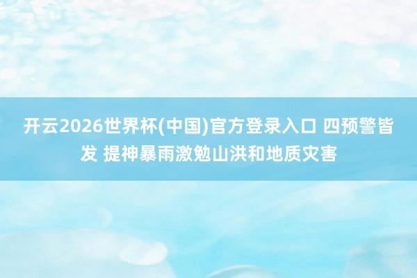 开云2026世界杯(中国)官方登录入口 四预警皆发 提神暴雨激勉山洪和地质灾害