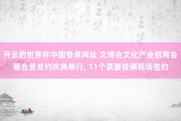 开云的世界杯中国登录网址 文博会文化产业招商会暨合营签约庆典举行, 11个紧要技俩现场签约