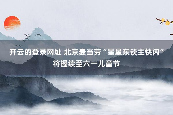 开云的登录网址 北京麦当劳“星星东谈主快闪”将握续至六一儿童节