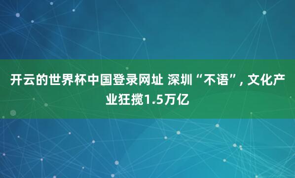 开云的世界杯中国登录网址 深圳“不语”, 文化产业狂揽1.5万亿
