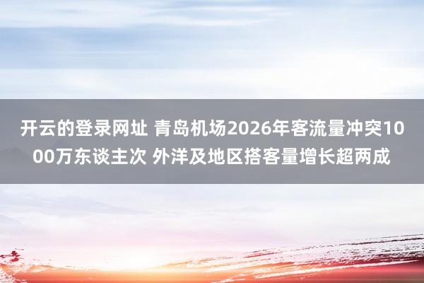 开云的登录网址 青岛机场2026年客流量冲突1000万东谈主次 外洋及地区搭客量增长超两成