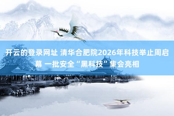 开云的登录网址 清华合肥院2026年科技举止周启幕 一批安全“黑科技”集会亮相
