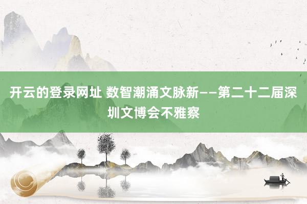 开云的登录网址 数智潮涌文脉新——第二十二届深圳文博会不雅察