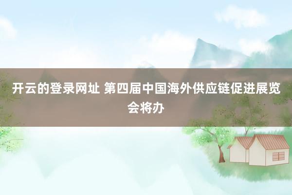 开云的登录网址 第四届中国海外供应链促进展览会将办