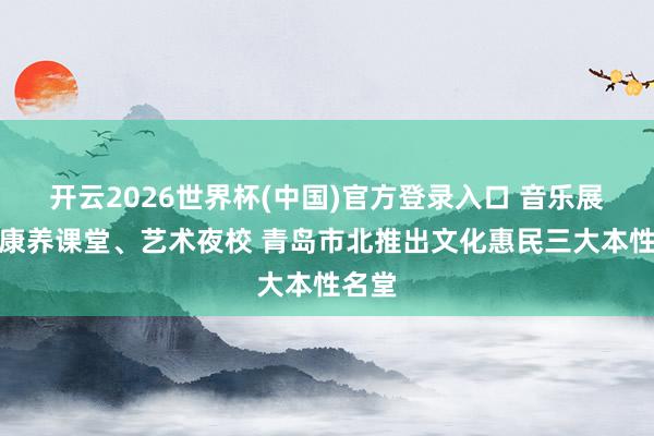 开云2026世界杯(中国)官方登录入口 音乐展演、康养课堂、艺术夜校 青岛市北推出文化惠民三大本性名堂
