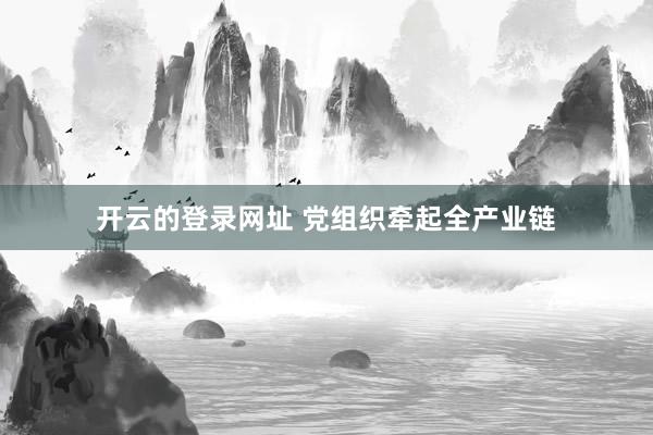 开云的登录网址 党组织牵起全产业链