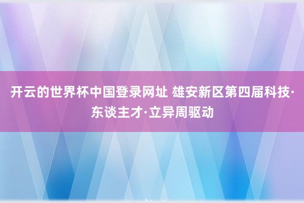开云的世界杯中国登录网址 雄安新区第四届科技·东谈主才·立异周驱动