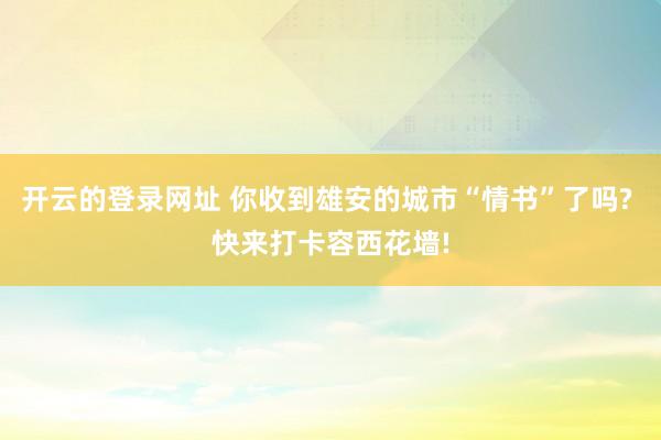 开云的登录网址 你收到雄安的城市“情书”了吗? 快来打卡容西花墙!