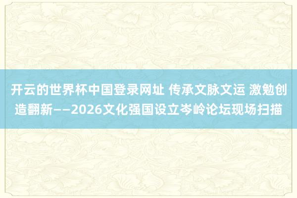 开云的世界杯中国登录网址 传承文脉文运 激勉创造翻新——2026文化强国设立岑岭论坛现场扫描