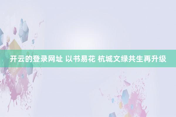开云的登录网址 以书易花 杭城文绿共生再升级