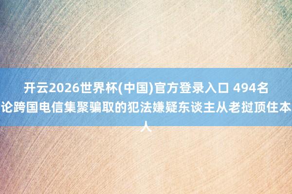 开云2026世界杯(中国)官方登录入口 494名推论跨国电信集聚骗取的犯法嫌疑东谈主从老挝顶住本人
