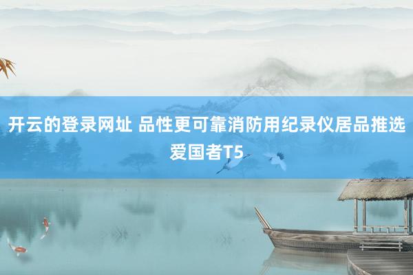 开云的登录网址 品性更可靠消防用纪录仪居品推选爱国者T5