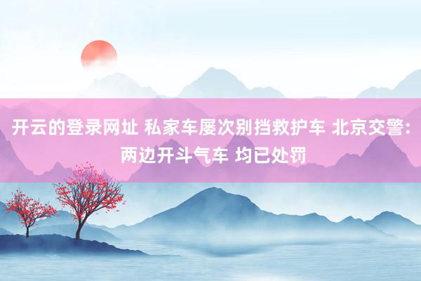 开云的登录网址 私家车屡次别挡救护车 北京交警: 两边开斗气车 均已处罚