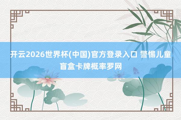 开云2026世界杯(中国)官方登录入口 警惕儿童盲盒卡牌概率罗网