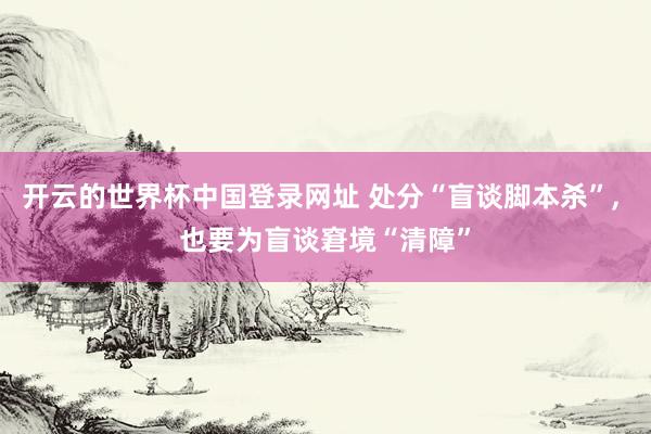 开云的世界杯中国登录网址 处分“盲谈脚本杀”, 也要为盲谈窘境“清障”