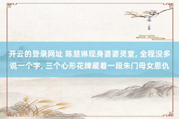 开云的登录网址 陈慧琳现身婆婆灵堂, 全程没多说一个字, 三个心形花牌藏着一段朱门母女恩仇