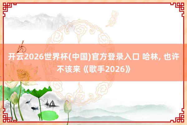 开云2026世界杯(中国)官方登录入口 哈林, 也许不该来《歌手2026》