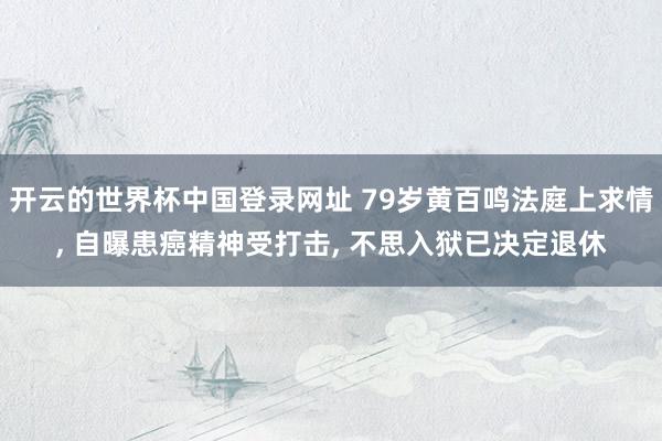 开云的世界杯中国登录网址 79岁黄百鸣法庭上求情, 自曝患癌精神受打击, 不思入狱已决定退休