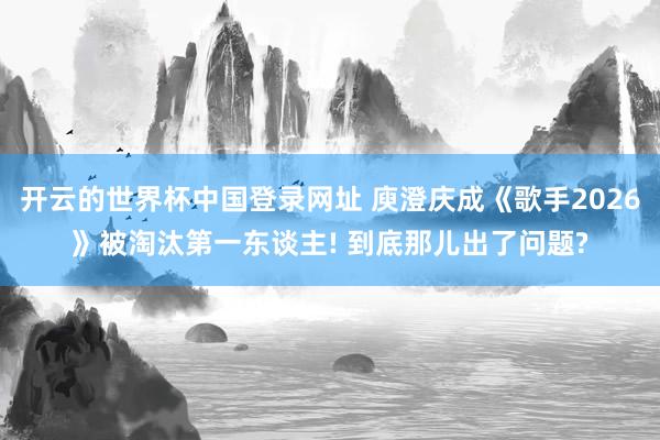 开云的世界杯中国登录网址 庾澄庆成《歌手2026》被淘汰第一东谈主! 到底那儿出了问题?