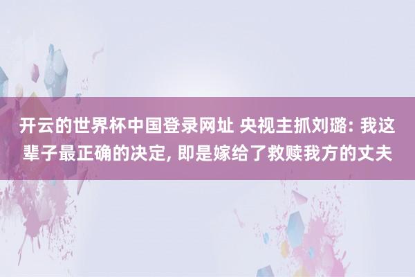 开云的世界杯中国登录网址 央视主抓刘璐: 我这辈子最正确的决定, 即是嫁给了救赎我方的丈夫