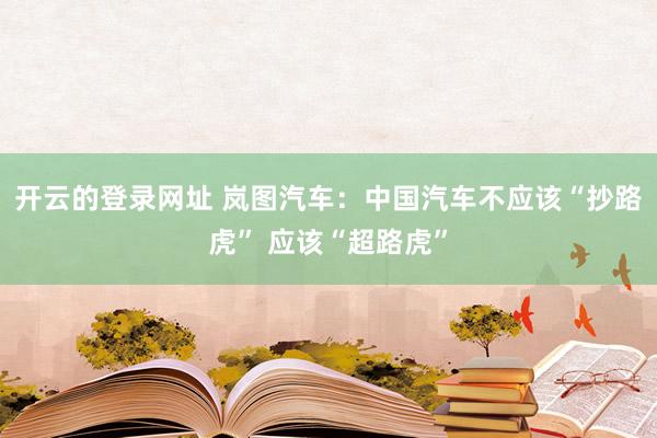 开云的登录网址 岚图汽车:中国汽车不应该“抄路虎” 应该“超路虎”