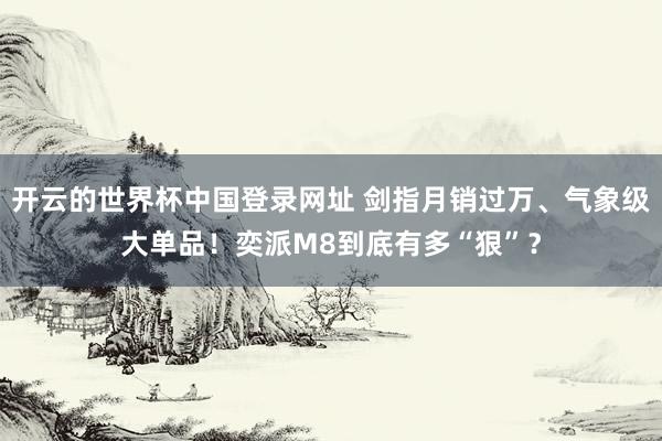 开云的世界杯中国登录网址 剑指月销过万、气象级大单品!奕派M8到底有多“狠”?