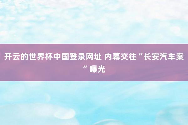 开云的世界杯中国登录网址 内幕交往“长安汽车案”曝光