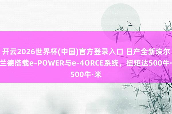 开云2026世界杯(中国)官方登录入口 日产全新埃尔格兰德搭载e-POWER与e-4ORCE系统,扭矩达500牛·米