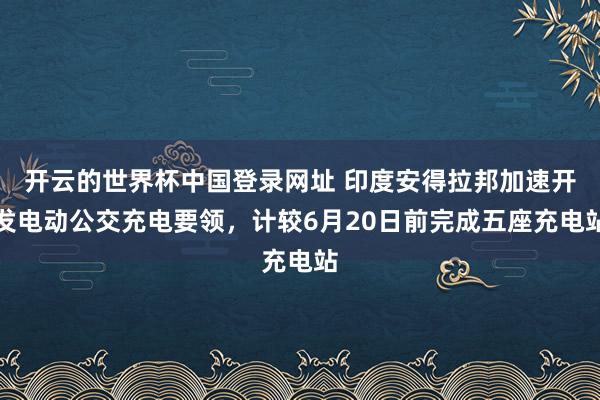 开云的世界杯中国登录网址 印度安得拉邦加速开发电动公交充电要领,计较6月20日前完成五座充电站