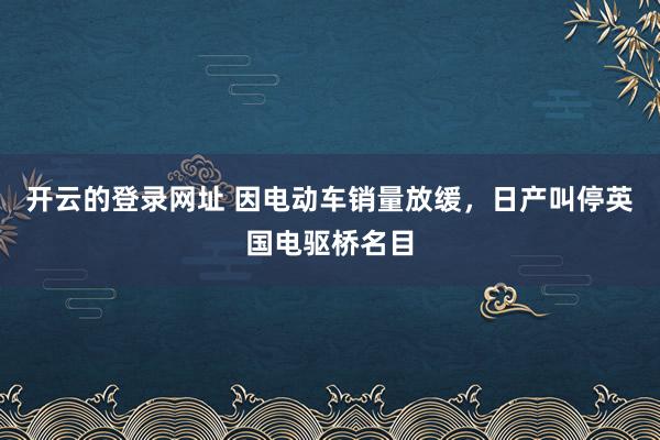 开云的登录网址 因电动车销量放缓,日产叫停英国电驱桥名目