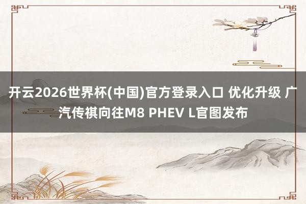 开云2026世界杯(中国)官方登录入口 优化升级 广汽传祺向往M8 PHEV L官图发布