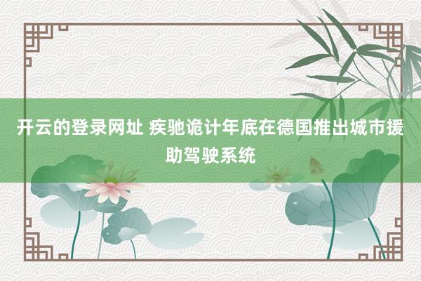 开云的登录网址 疾驰诡计年底在德国推出城市援助驾驶系统