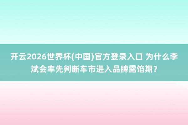 开云2026世界杯(中国)官方登录入口 为什么李斌会率先判断车市进入品牌露馅期?