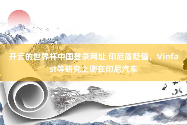 开云的世界杯中国登录网址 印尼盾贬值,Vinfast等研究上调在印尼汽车