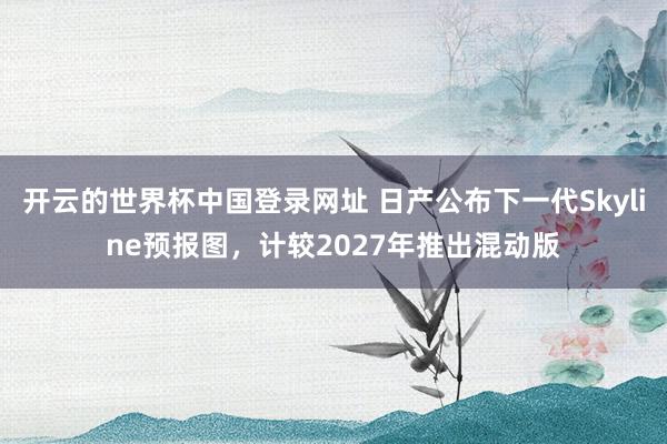 开云的世界杯中国登录网址 日产公布下一代Skyline预报图,计较2027年推出混动版