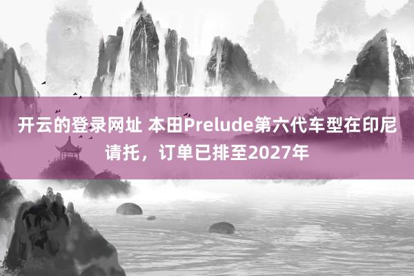 开云的登录网址 本田Prelude第六代车型在印尼请托,订单已排至2027年