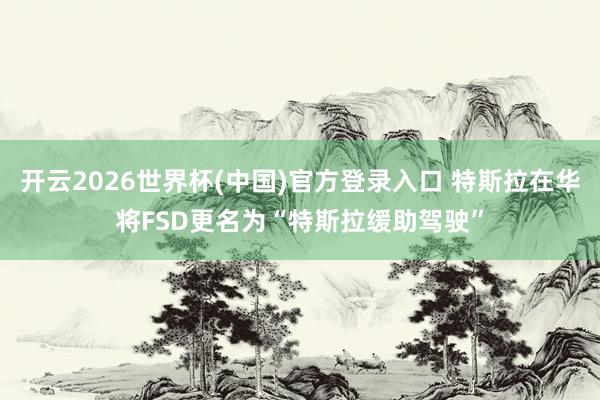 开云2026世界杯(中国)官方登录入口 特斯拉在华将FSD更名为“特斯拉缓助驾驶”