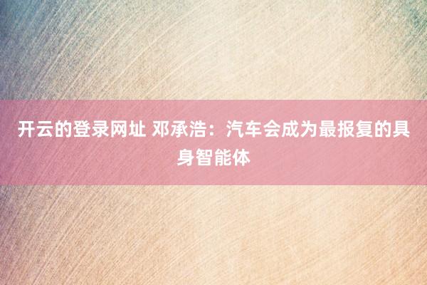 开云的登录网址 邓承浩:汽车会成为最报复的具身智能体