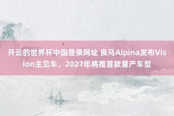 开云的世界杯中国登录网址 良马Alpina发布Vision主见车,2027年将推首款量产车型