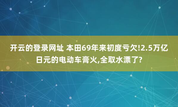开云的登录网址 本田69年来初度亏欠!2.5万亿日元的电动车膏火,全取水漂了?