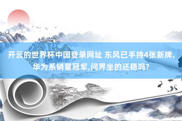 开云的世界杯中国登录网址 东风已手持4张新牌,华为系销量冠军,问界坐的还稳吗?