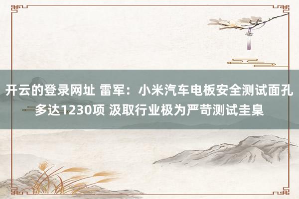 开云的登录网址 雷军:小米汽车电板安全测试面孔多达1230项 汲取行业极为严苛测试圭臬