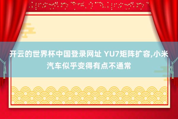 开云的世界杯中国登录网址 YU7矩阵扩容，小米汽车似乎变得有点不通常