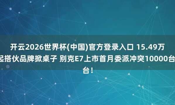 开云2026世界杯(中国)官方登录入口 15.49万起搭伙品牌掀桌子 别克E7上市首月委派冲突10000台!