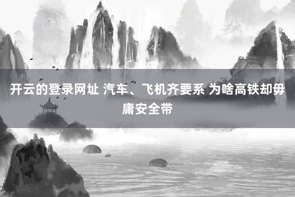 开云的登录网址 汽车、飞机齐要系 为啥高铁却毋庸安全带