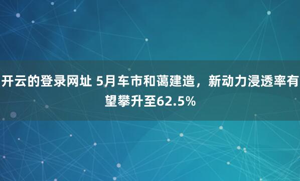 开云的登录网址 5月车市和蔼建造,新动力浸透率有望攀升至62.5%