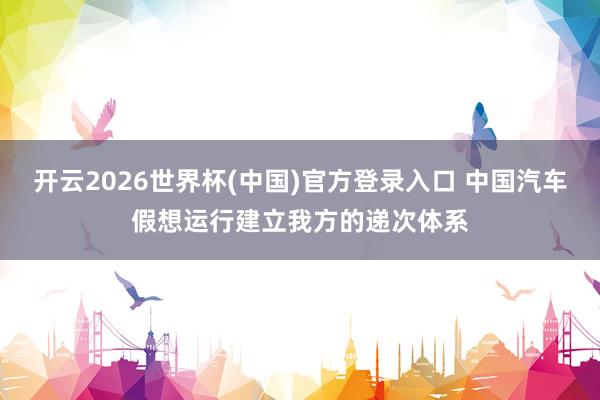 开云2026世界杯(中国)官方登录入口 中国汽车假想运行建立我方的递次体系